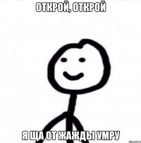 открой, открой я ща от жажды умру