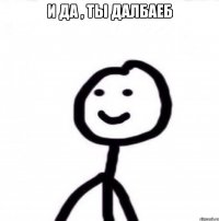 и да , ты далбаеб 