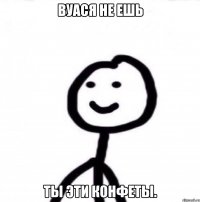 Вуася не ешь ты эти конфеты.