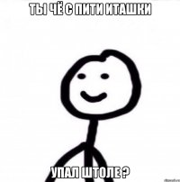 Ты чё с пити иташки Упал штоле ?