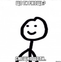 Що ти ржощь? Смещно щоли..