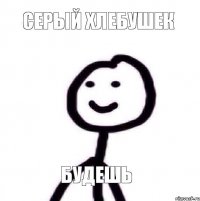 Серый Хлебушек будешь