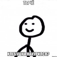 ты чё хлебушка накурился?