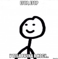 Егор, Егор У тебя рачка в носу...