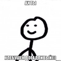 Ах ты Хлебушек догадливый)))