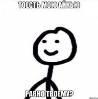 тоесть мою айкью равно твоему?