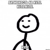 АКТИВНОСТЬ НА НУЛЕ. НУЛЕ.НУЛЕ. НУЛЕ