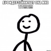 АУФИДЕРЗЕЙНИТАЕТ ОНА МНЕ ТУТ!!!11!!! 