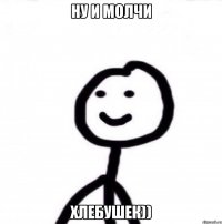 ну и молчи хлебушек))