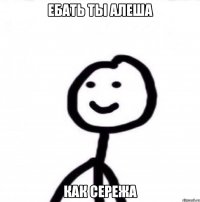 Ебать ты алеша Как сережа