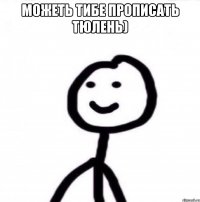 Можеть тибе прописать тюлень) 