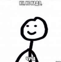 Ну, не надо, Чуча