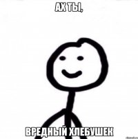 ах ты, вредный хлебушек