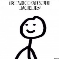 Ты на кого хлебушек крошишь? 