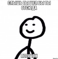 слышь ты шел бы ты отсюда петушок