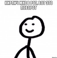 Кирпич мне в рот, вот это поворот 