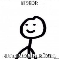 Я БОЮСЬ ЧТО ТЫ БЕССМЕРТНЫЙ СУКА