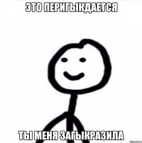 Это перигыкдается Ты меня загыкразила