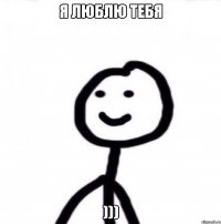 я люблю тебя )))