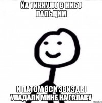 Йа тикнуло в нибо пальцим и патом вси звизды упадали мине на галаву