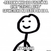 -Положи мне 100 рублей на qiwi *спустя день* Зачислено на телефон 88 р. Ну иобана