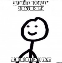 Давайте не будем хлебушками Успокойтесь! Ребят