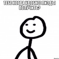 тебе когда удобнее пизды получить? 