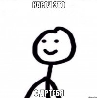 Кароч это С др тебя