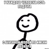 У КАЖДОГО ЧЕЛОВЕКА ЭСТЬ ПОДРУГА С АХУЕННОЙ ЖОПОЙ ПО ИМЕНИ ЛЕОНОРА