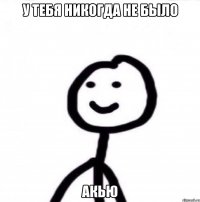 У тебя никогда не было акью