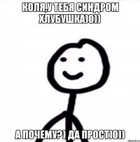 Коля,у тебя синдром хлубушка)0)) А почему?) Да прост)0))