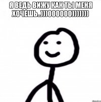 Я ведь вижу как ты меня хочешь..)))000000))))))) 