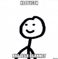 Не грусти Яна тебя обнимет