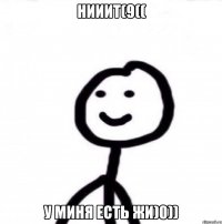 Нииит(9(( У миня есть жи)0))