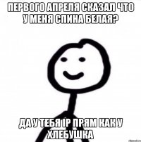 Первого апреля сказал что у меня спина белая? Да у тебя IP прям как у хлебушка