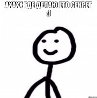 ахахх где делаю ето секрет :) 