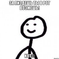 За пиздешь ты в рот возмешь! KoT©