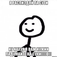 Я распиздяй па сути Ну нахуя я вам нужин падумайте ка суки))))0))