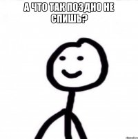 А что так поздно не спишь? 