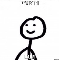 ебать ты надя