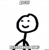 Доску Пелорамишь там?