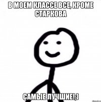 В моем классе все, кроме старкова Самые лучшие!;)