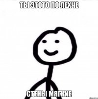 ты этото по лехче стены мягкие