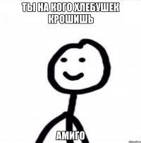 ты на кого хлебушек крошишь амиго