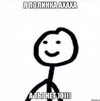 Я Полинка Ахаха А ты нет )0)))