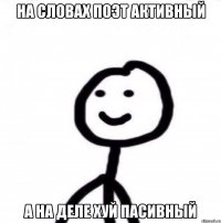 на словах поэт активный а на деле хуй пасивный