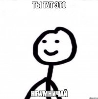 Ты тут это не умничай