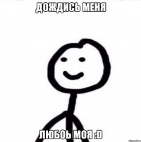 Дождись меня любоь моя :D