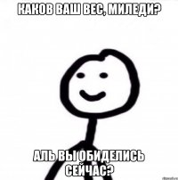 Каков ваш вес, Миледи? Аль вы обиделись сейчас?