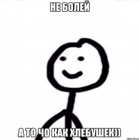 Не болей А то чо как хлебушек))